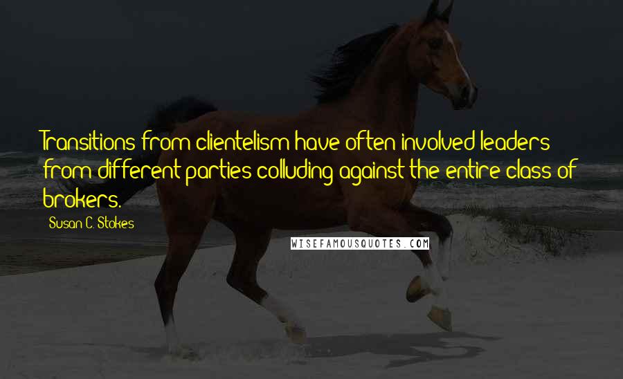 Susan C. Stokes Quotes: Transitions from clientelism have often involved leaders from different parties colluding against the entire class of brokers.