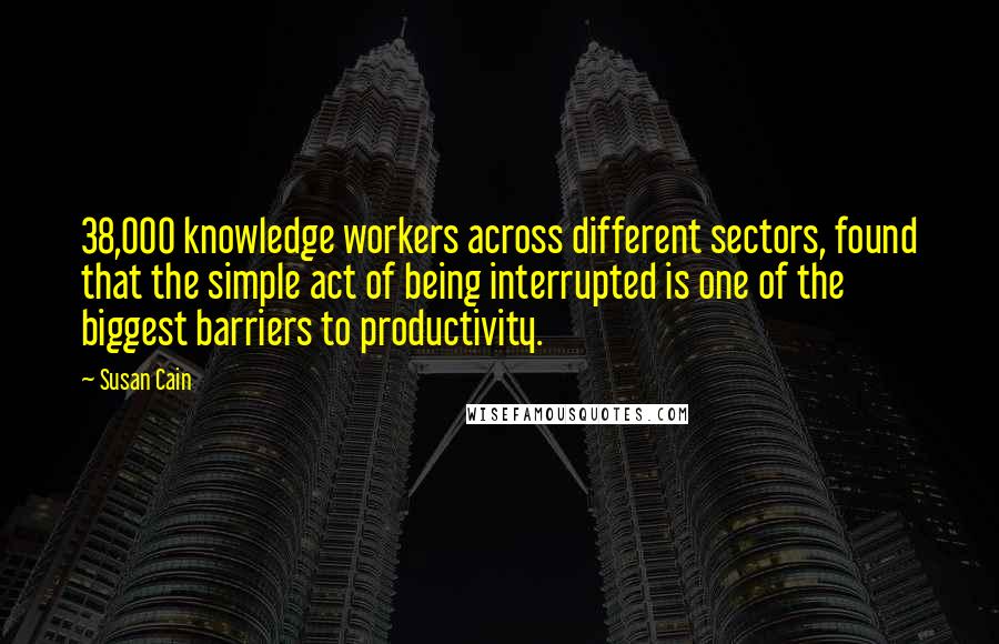 Susan Cain Quotes: 38,000 knowledge workers across different sectors, found that the simple act of being interrupted is one of the biggest barriers to productivity.