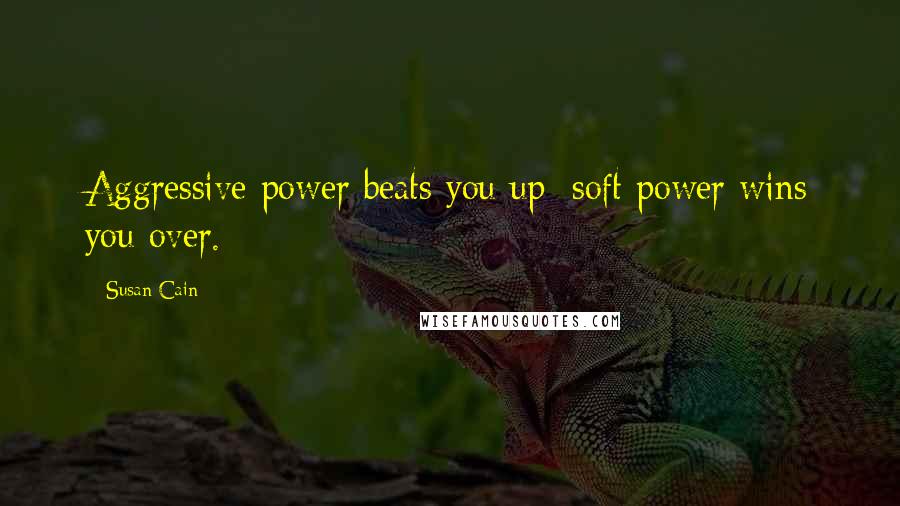 Susan Cain Quotes: Aggressive power beats you up; soft power wins you over.