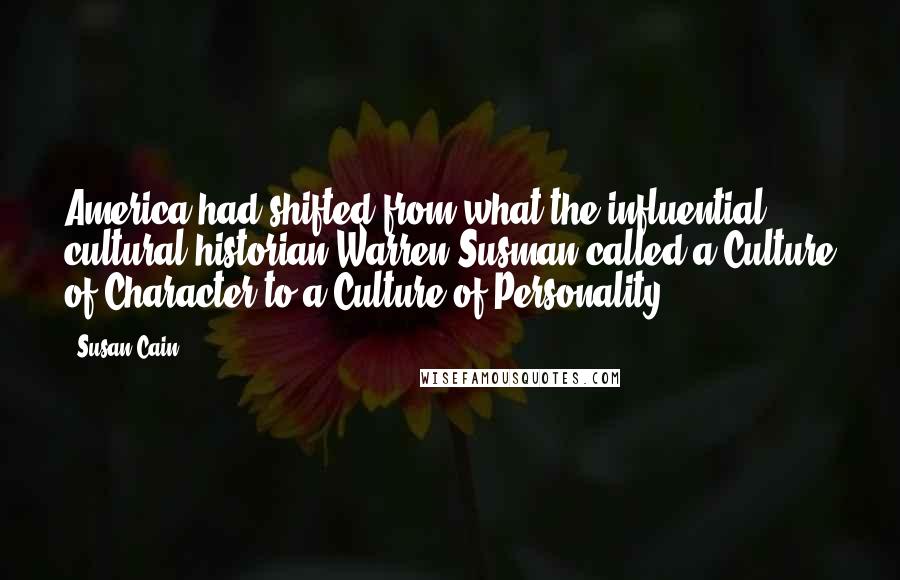 Susan Cain Quotes: America had shifted from what the influential cultural historian Warren Susman called a Culture of Character to a Culture of Personality