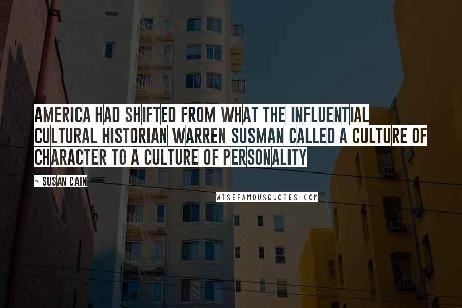 Susan Cain Quotes: America had shifted from what the influential cultural historian Warren Susman called a Culture of Character to a Culture of Personality