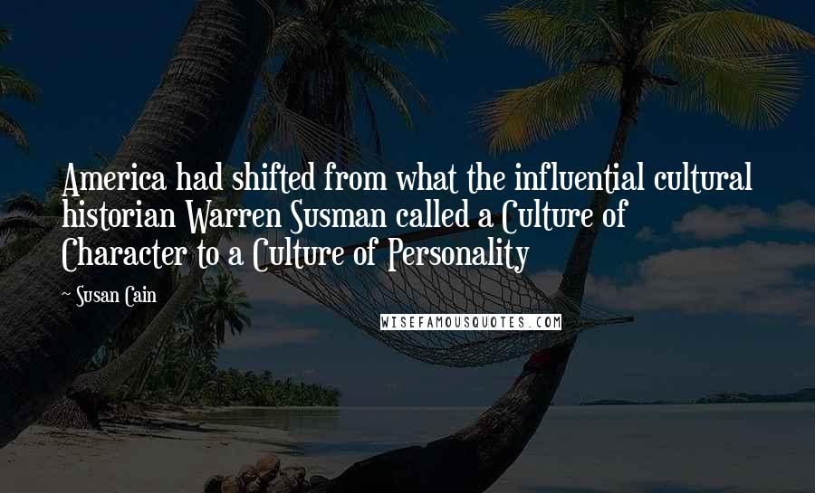 Susan Cain Quotes: America had shifted from what the influential cultural historian Warren Susman called a Culture of Character to a Culture of Personality