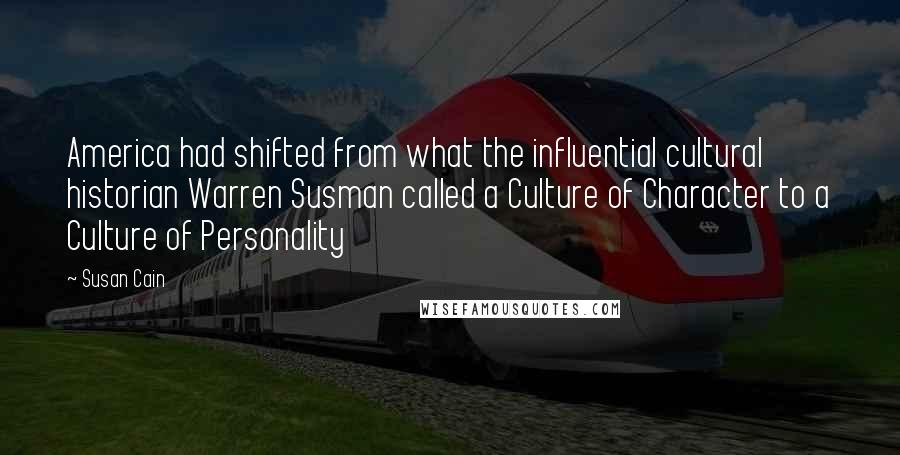 Susan Cain Quotes: America had shifted from what the influential cultural historian Warren Susman called a Culture of Character to a Culture of Personality