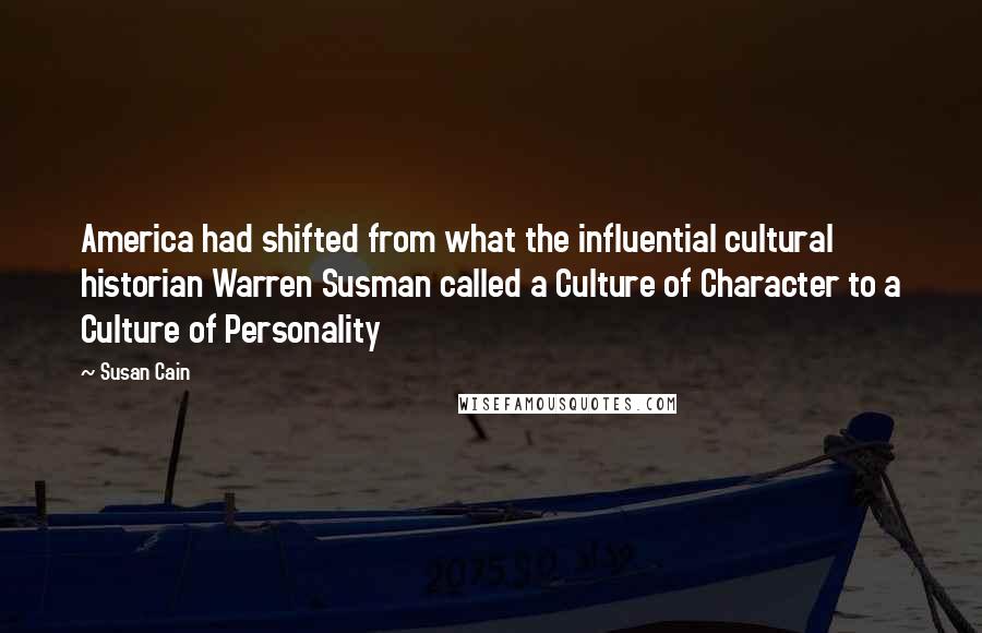 Susan Cain Quotes: America had shifted from what the influential cultural historian Warren Susman called a Culture of Character to a Culture of Personality