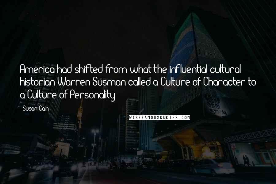 Susan Cain Quotes: America had shifted from what the influential cultural historian Warren Susman called a Culture of Character to a Culture of Personality