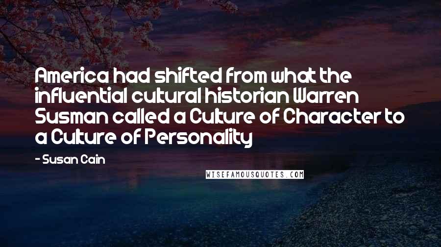 Susan Cain Quotes: America had shifted from what the influential cultural historian Warren Susman called a Culture of Character to a Culture of Personality