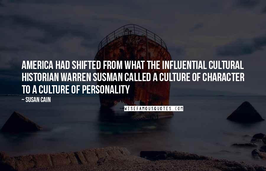 Susan Cain Quotes: America had shifted from what the influential cultural historian Warren Susman called a Culture of Character to a Culture of Personality