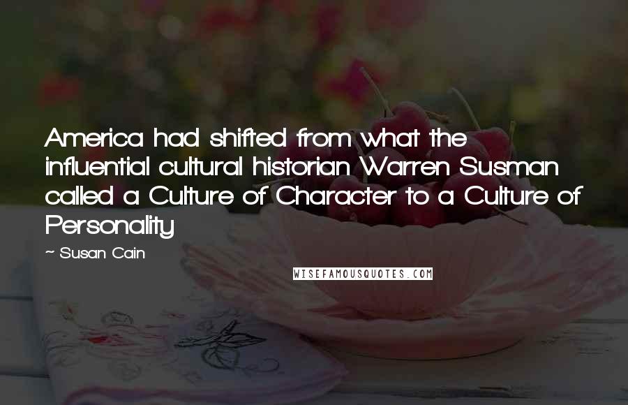 Susan Cain Quotes: America had shifted from what the influential cultural historian Warren Susman called a Culture of Character to a Culture of Personality