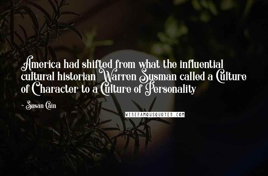 Susan Cain Quotes: America had shifted from what the influential cultural historian Warren Susman called a Culture of Character to a Culture of Personality