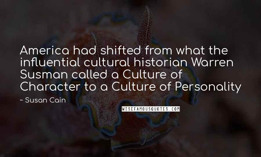 Susan Cain Quotes: America had shifted from what the influential cultural historian Warren Susman called a Culture of Character to a Culture of Personality