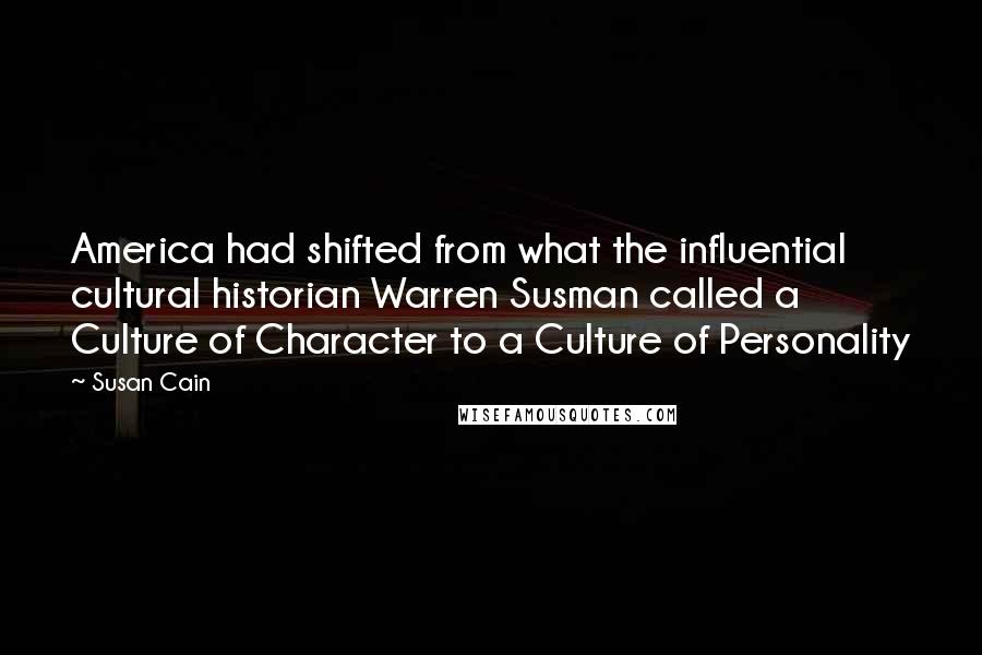 Susan Cain Quotes: America had shifted from what the influential cultural historian Warren Susman called a Culture of Character to a Culture of Personality