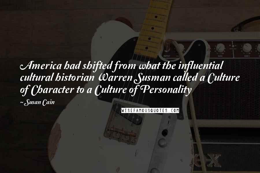 Susan Cain Quotes: America had shifted from what the influential cultural historian Warren Susman called a Culture of Character to a Culture of Personality