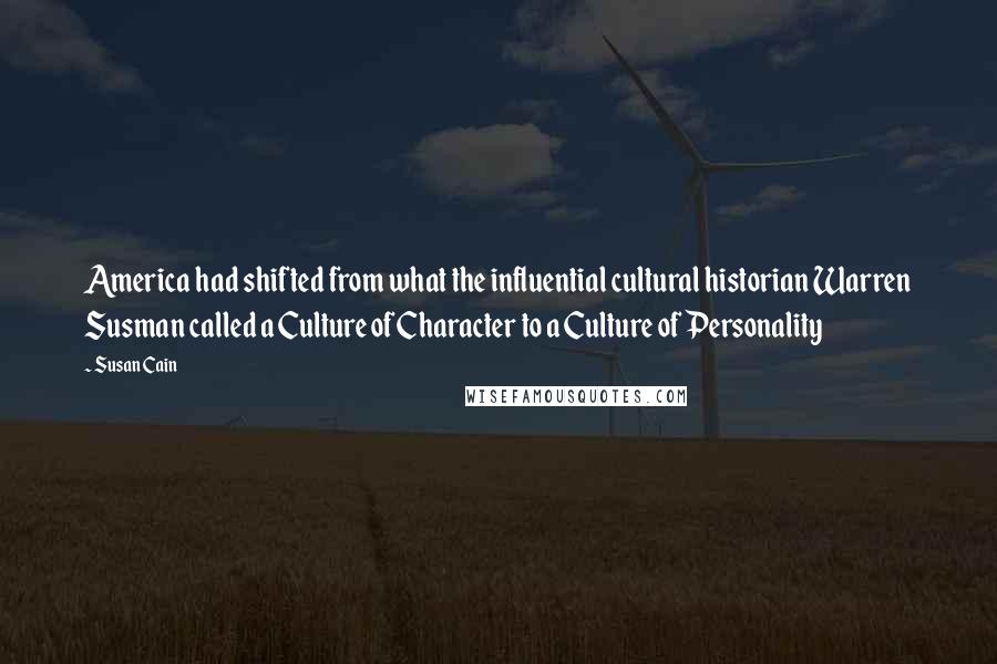 Susan Cain Quotes: America had shifted from what the influential cultural historian Warren Susman called a Culture of Character to a Culture of Personality