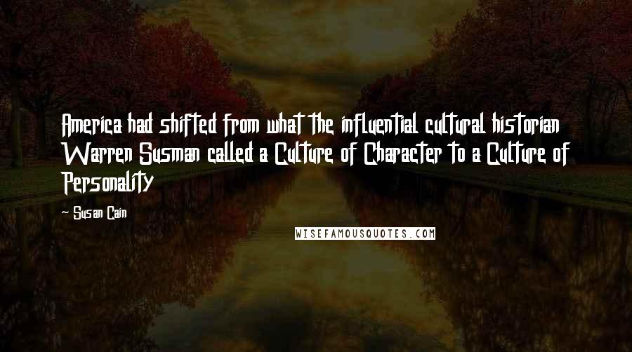 Susan Cain Quotes: America had shifted from what the influential cultural historian Warren Susman called a Culture of Character to a Culture of Personality