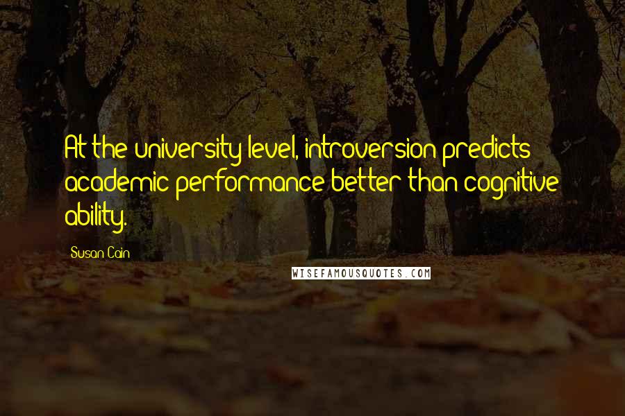 Susan Cain Quotes: At the university level, introversion predicts academic performance better than cognitive ability.