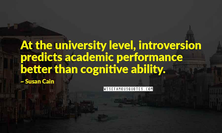 Susan Cain Quotes: At the university level, introversion predicts academic performance better than cognitive ability.