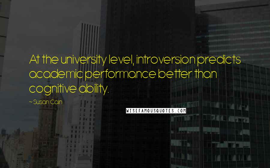 Susan Cain Quotes: At the university level, introversion predicts academic performance better than cognitive ability.