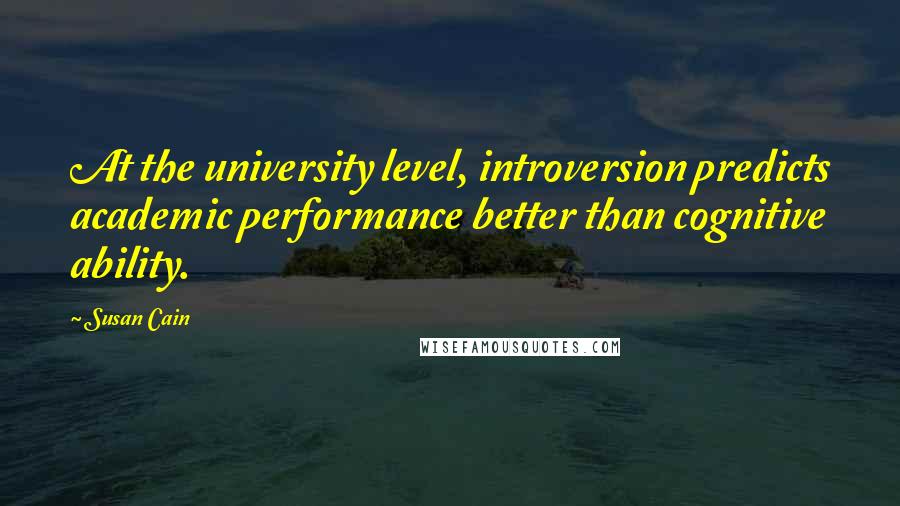 Susan Cain Quotes: At the university level, introversion predicts academic performance better than cognitive ability.