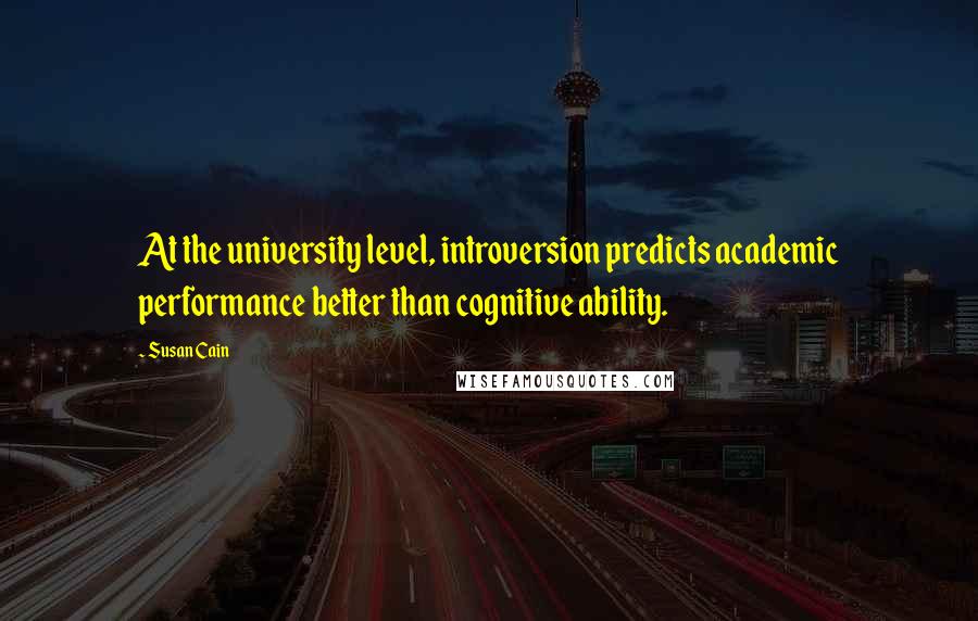 Susan Cain Quotes: At the university level, introversion predicts academic performance better than cognitive ability.