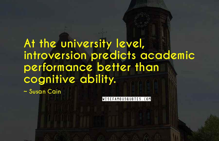 Susan Cain Quotes: At the university level, introversion predicts academic performance better than cognitive ability.