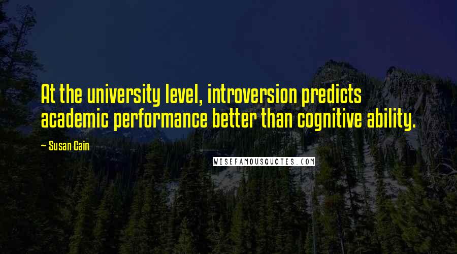 Susan Cain Quotes: At the university level, introversion predicts academic performance better than cognitive ability.