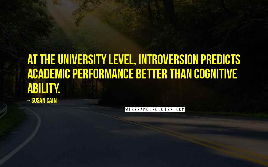 Susan Cain Quotes: At the university level, introversion predicts academic performance better than cognitive ability.