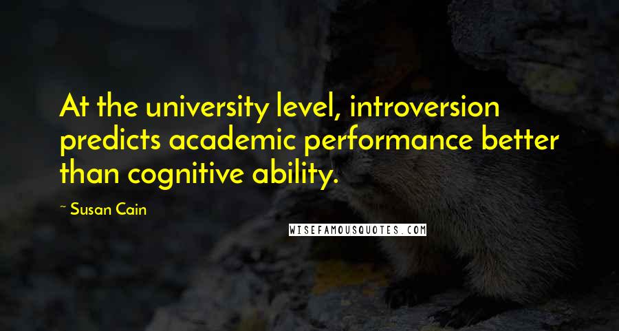 Susan Cain Quotes: At the university level, introversion predicts academic performance better than cognitive ability.