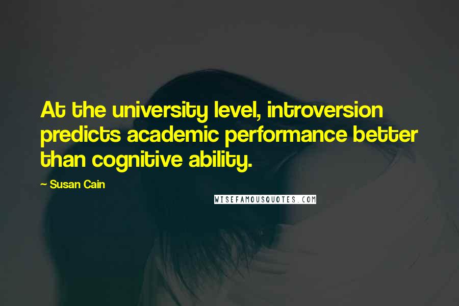 Susan Cain Quotes: At the university level, introversion predicts academic performance better than cognitive ability.