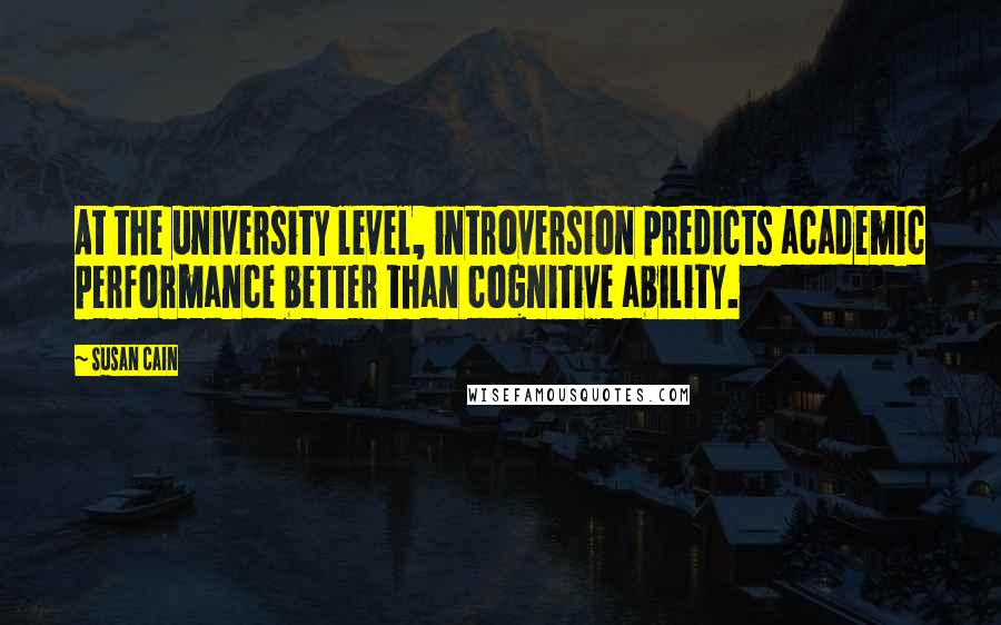 Susan Cain Quotes: At the university level, introversion predicts academic performance better than cognitive ability.