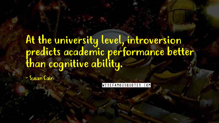 Susan Cain Quotes: At the university level, introversion predicts academic performance better than cognitive ability.