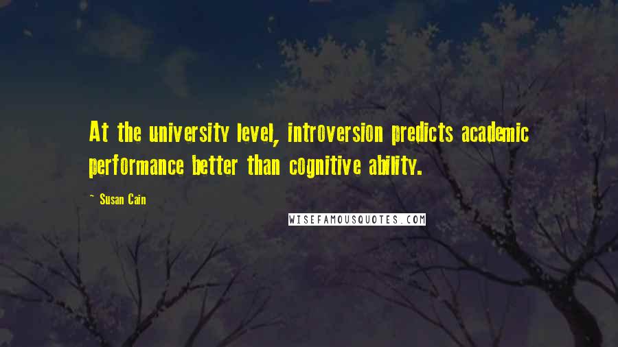 Susan Cain Quotes: At the university level, introversion predicts academic performance better than cognitive ability.