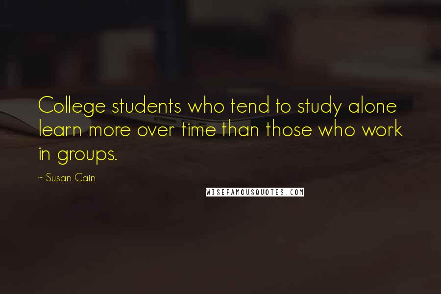 Susan Cain Quotes: College students who tend to study alone learn more over time than those who work in groups.