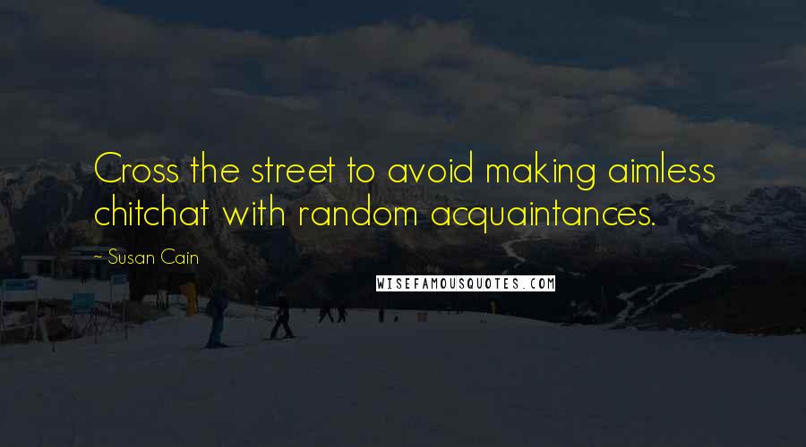 Susan Cain Quotes: Cross the street to avoid making aimless chitchat with random acquaintances.