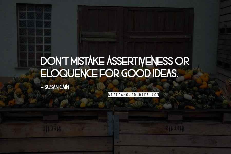 Susan Cain Quotes: Don't mistake assertiveness or eloquence for good ideas.