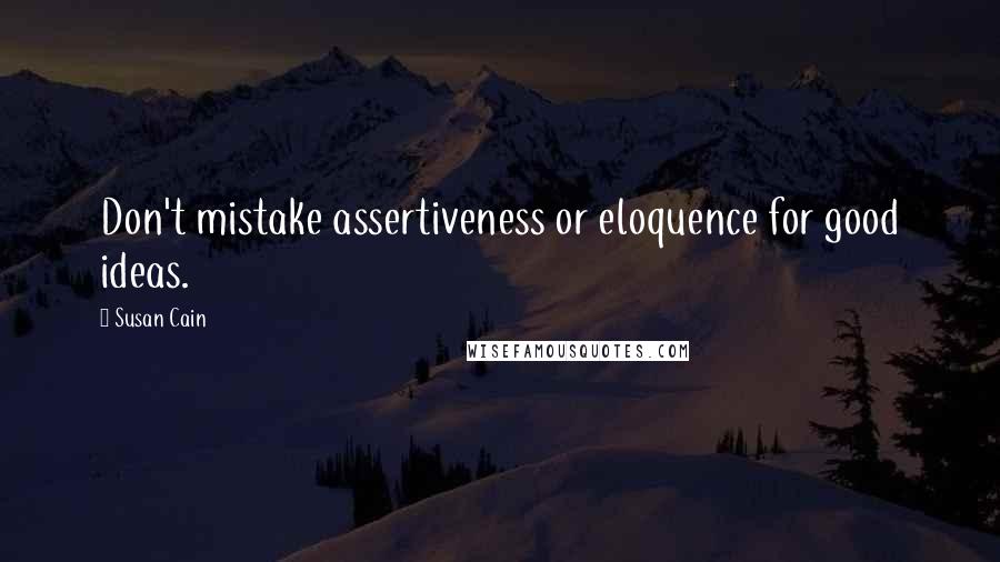 Susan Cain Quotes: Don't mistake assertiveness or eloquence for good ideas.