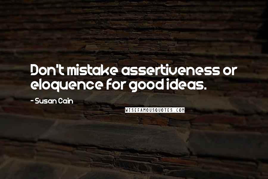 Susan Cain Quotes: Don't mistake assertiveness or eloquence for good ideas.