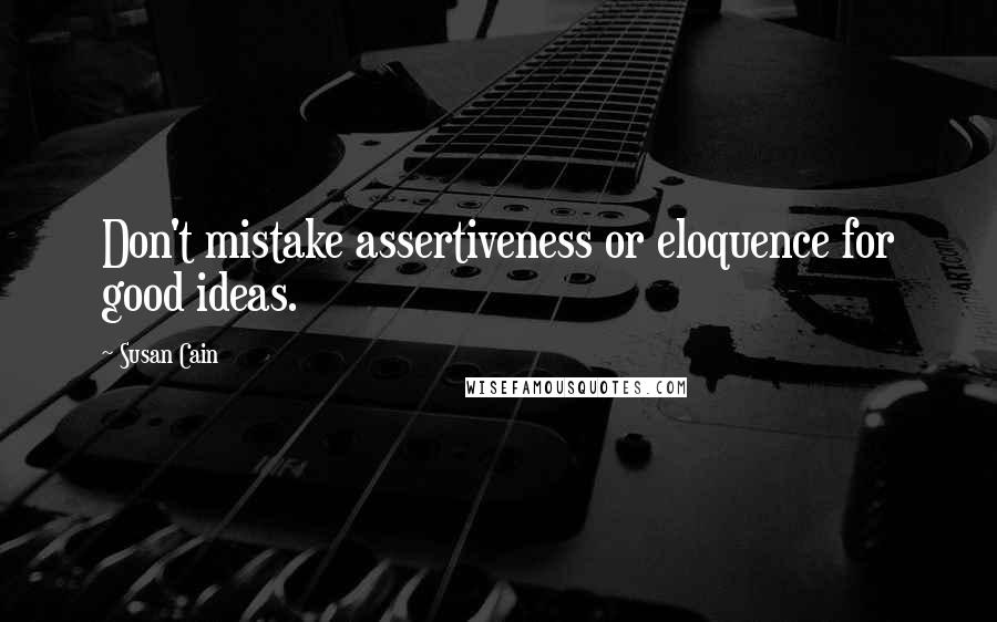 Susan Cain Quotes: Don't mistake assertiveness or eloquence for good ideas.