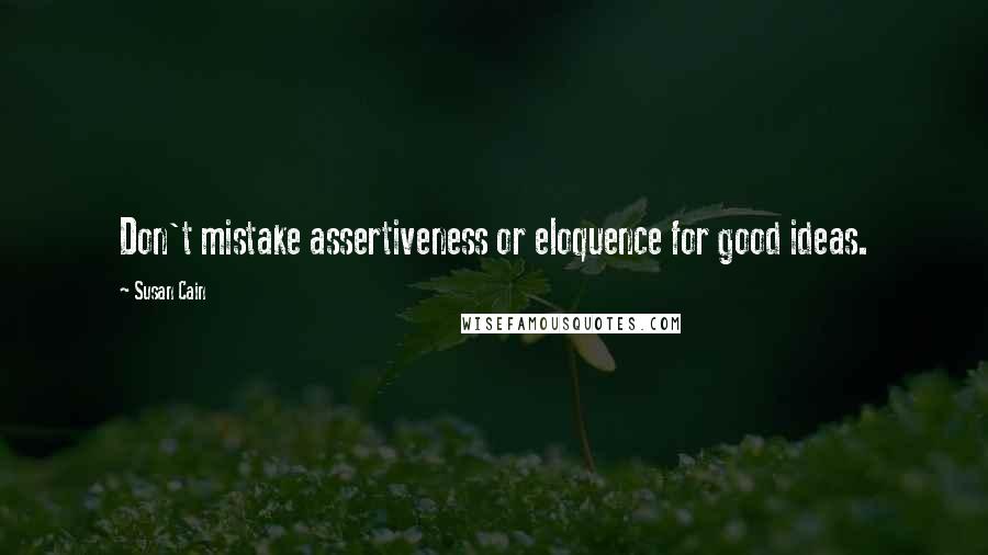 Susan Cain Quotes: Don't mistake assertiveness or eloquence for good ideas.