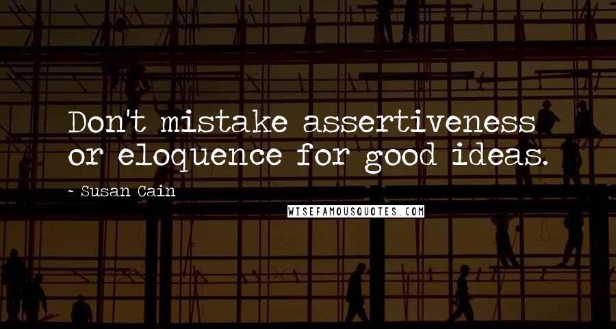 Susan Cain Quotes: Don't mistake assertiveness or eloquence for good ideas.