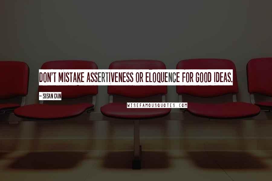 Susan Cain Quotes: Don't mistake assertiveness or eloquence for good ideas.