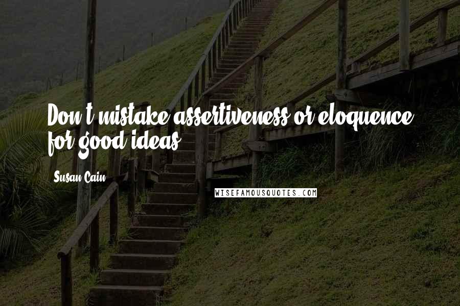 Susan Cain Quotes: Don't mistake assertiveness or eloquence for good ideas.