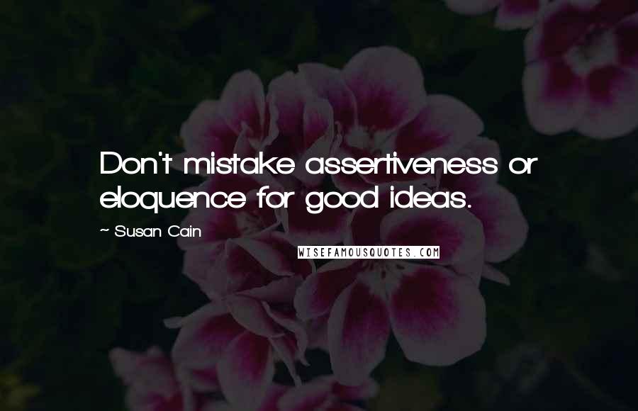 Susan Cain Quotes: Don't mistake assertiveness or eloquence for good ideas.