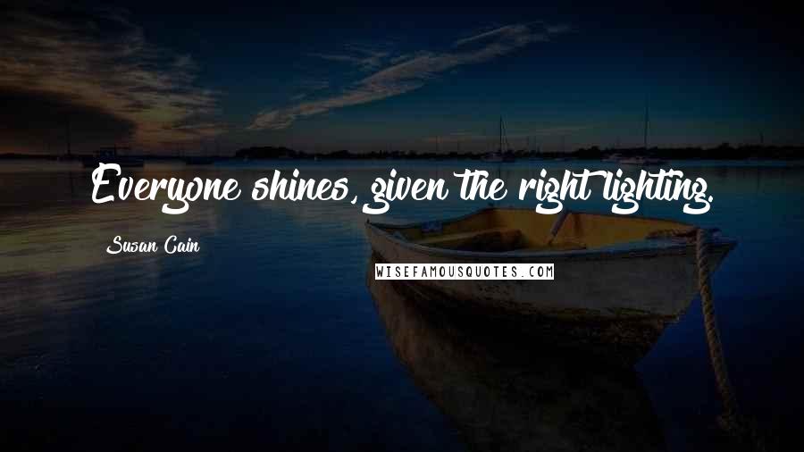 Susan Cain Quotes: Everyone shines, given the right lighting.