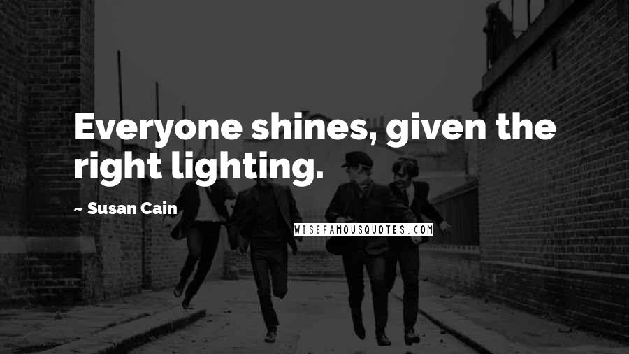 Susan Cain Quotes: Everyone shines, given the right lighting.