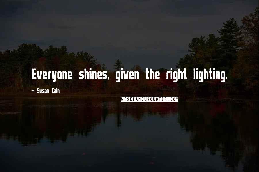 Susan Cain Quotes: Everyone shines, given the right lighting.