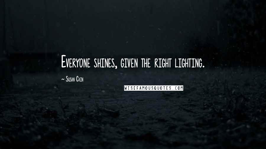 Susan Cain Quotes: Everyone shines, given the right lighting.