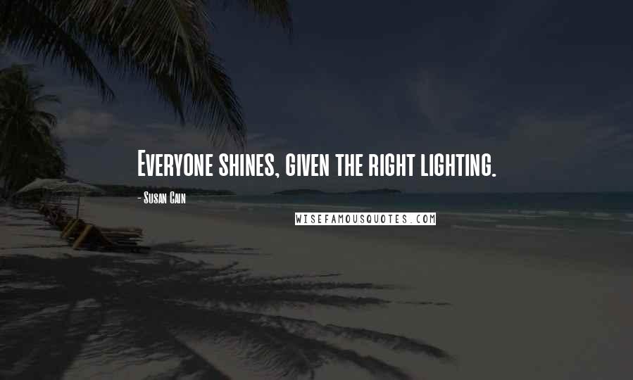 Susan Cain Quotes: Everyone shines, given the right lighting.