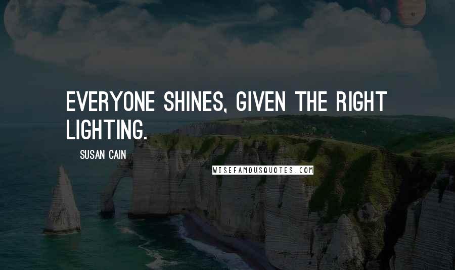 Susan Cain Quotes: Everyone shines, given the right lighting.