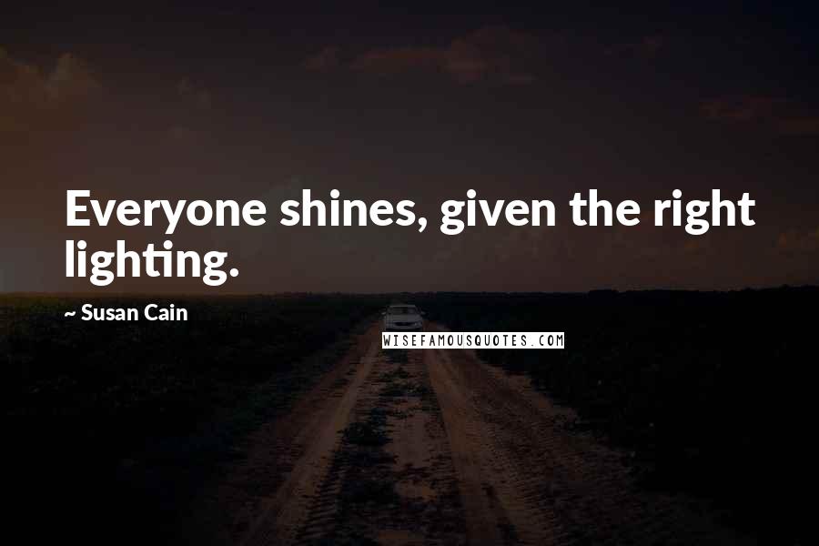 Susan Cain Quotes: Everyone shines, given the right lighting.