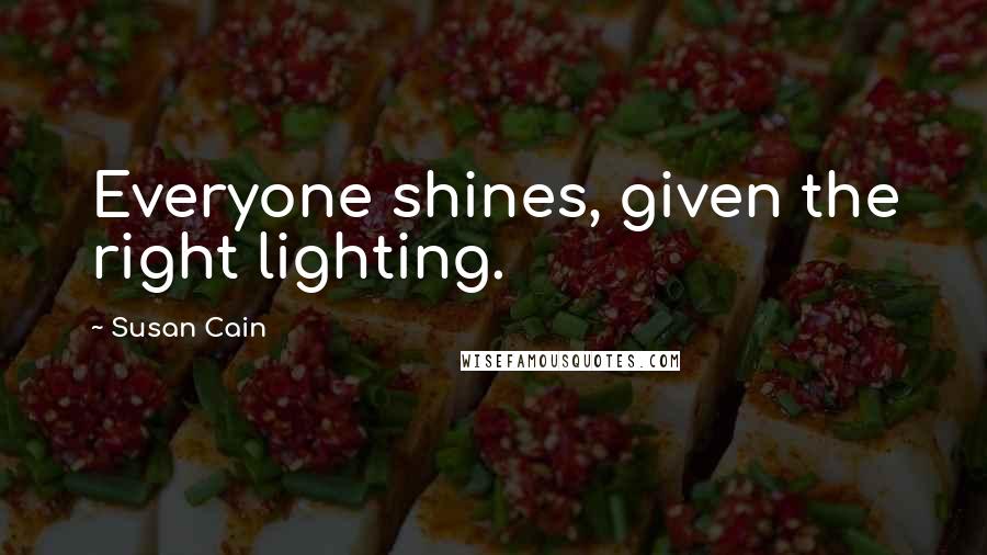 Susan Cain Quotes: Everyone shines, given the right lighting.